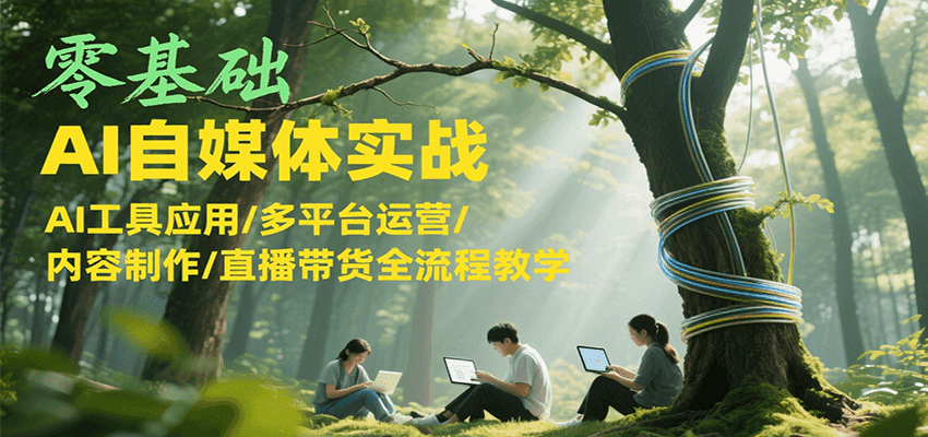 零基础AI自媒体实战，AI工具应用/多平台运营/内容制作/直播带货全流程教学-轻创终点站
