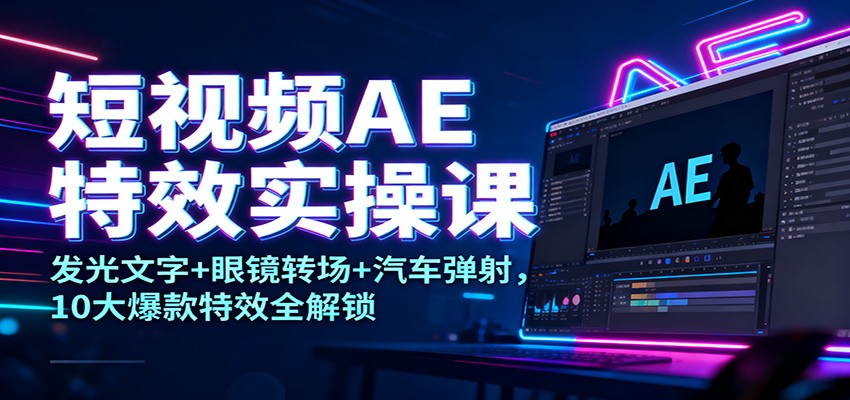 短视频AE特效实操课:发光文字+眼镜转场+汽车弹射,10大爆款特效全解锁-轻创终点站