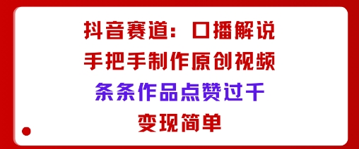 抖音赛道：口播解说，手把手教你制作原创视频，条条作品点赞过千，变现简单-轻创终点站