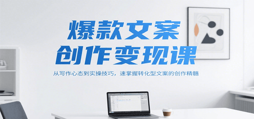 爆款文案创作变现课，从写作心态到实操技巧，速掌握转化型文案的创作精髓-轻创终点站