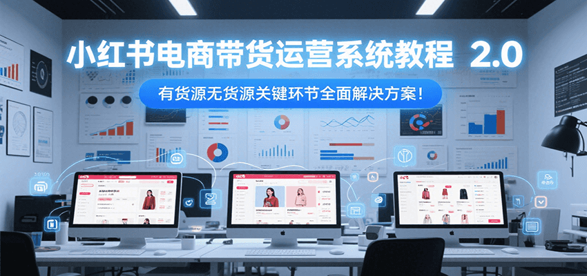 小红书电商带货运营系统教程2.0，有货源无货源关键环节全面解决方案！-轻创终点站