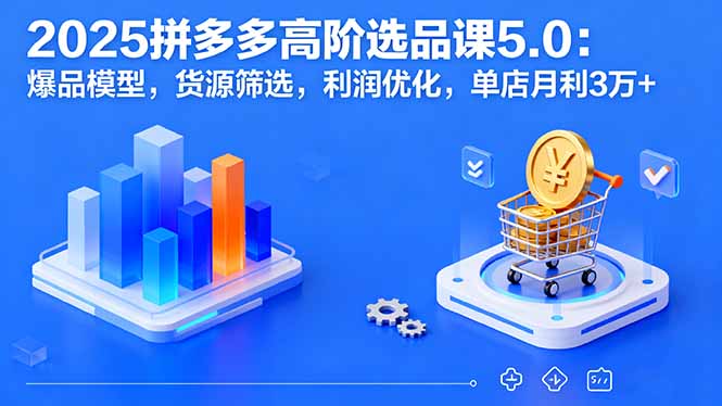 2025拼多多高阶选品课5.0：爆品模型，货源筛选，利润优化，单店月利3万+-轻创终点站