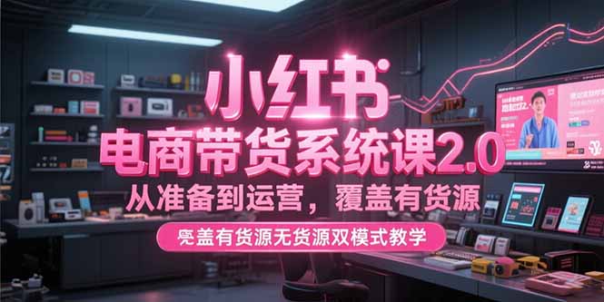 小红书电商带货系统课2.0，从准备到运营，覆盖有货源无货源双模式教学-轻创终点站