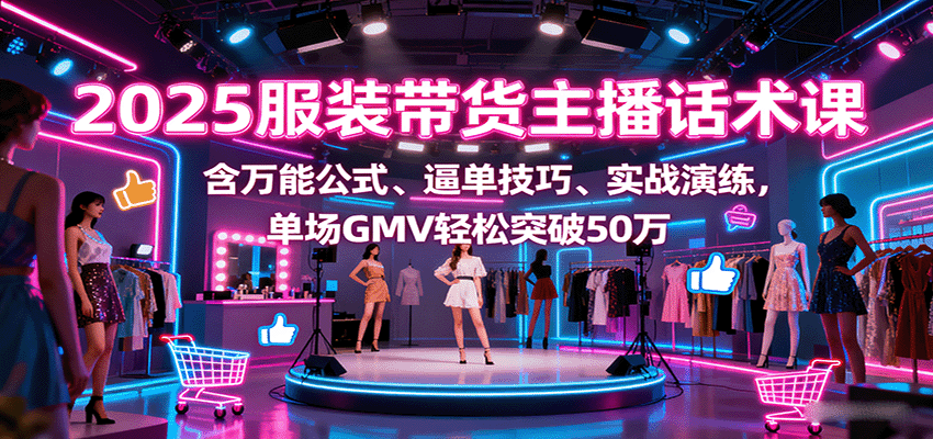 2025服装带货主播话术课，含万能公式、逼单技巧、实战演练，单场GMV轻松突破50万-轻创终点站