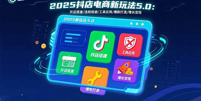 2025抖店电商新玩法5.0：开店搭建/违规规避/工具应用,快速掌握基础运营…-轻创终点站