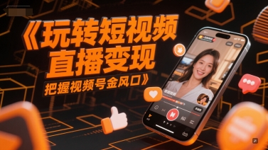 玩转短视频直播变现，把握视频号金风口-轻创终点站