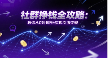 社群挣钱全攻略：教你从0到1轻松实现引流变现-轻创终点站