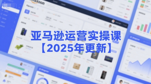 亚马逊运营实操课【2025年更新】主要内容包括亚马逊选品策略解析，选品重点方法、新品口诀必学等-轻创终点站