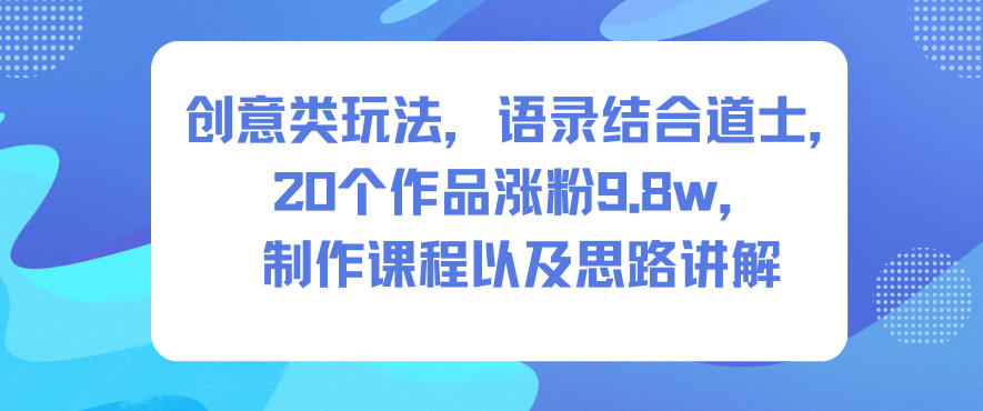 创意类玩法，语录结合道士，20个作品涨粉9.8w，制作课程以及思路讲解-轻创终点站
