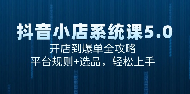 抖音小店系统课5.0，开店到爆单全攻略，平台规则+选品，轻松上手-轻创终点站