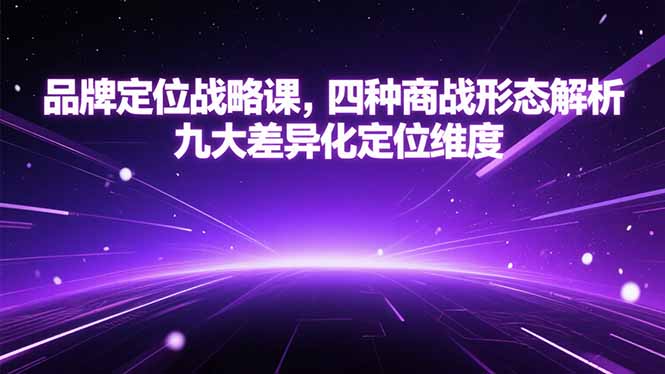 品牌定位战略课，四种商战形态解析，九大差异化定位维度-轻创终点站