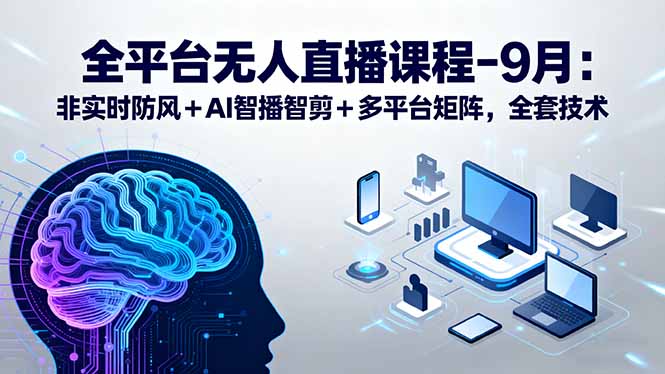 全平台无人直播课程：非实时防风＋AI智播智剪＋多平台矩阵，9月全套技术-轻创终点站