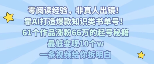 靠AI打造爆款知识类书单号，61个作品涨粉66w的起号秘籍，最低变现10个w，一条视频给你拆明白-轻创终点站