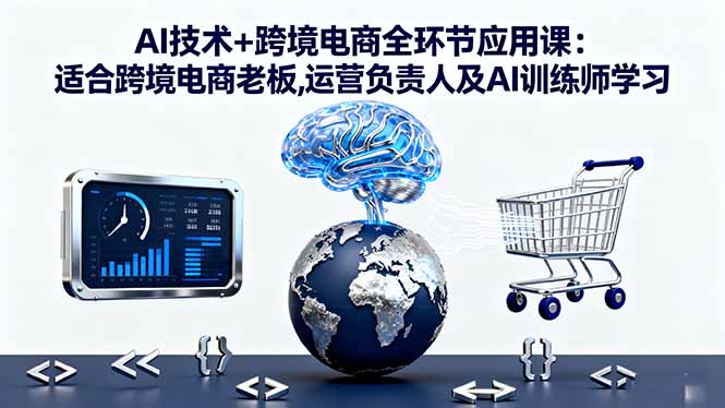 AI技术+跨境电商全环节应用课:适合跨境电商老板,运营负责人及AI训练师学习-轻创终点站