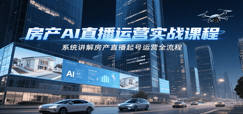 房产AI直播运营实战课程，系统讲解房产直播起号运营全流程-轻创终点站