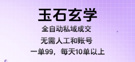 玉石玄学全自动私域成交，一单99每天十单以上，无需人工和矩阵账号，蓝海项目直接干【揭秘】-轻创终点站