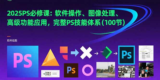 2025PS必修课：软件操作、图像处理、高级功能应用，完整PS技能体系(100节-轻创终点站