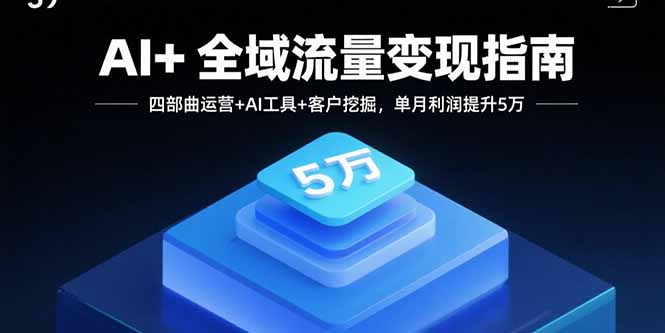 AI+全域流量变现指南，四部曲运营+AI工具+客户挖掘，单月利润提升5万-轻创终点站