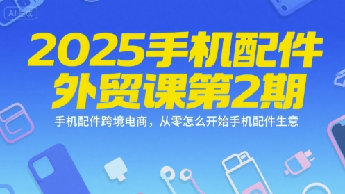 2025手机配件外贸课第2期，手机配件跨境电商，从零怎么开始手机配件生意-轻创终点站