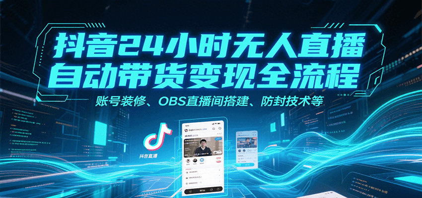 抖音24小时无人直播自动带货变现全流程，账号装修、OBS直播间搭建、防封技术等-轻创终点站