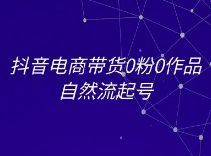 抖音电商带货0粉0作品自然流起号，抖音电商教程-轻创终点站