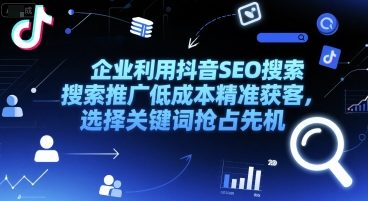 企业利用抖音SEO搜索推广低成本精准获客，选择关键词抢占先机-轻创终点站