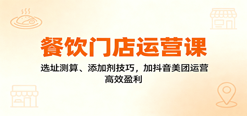 餐饮门店运营课:选址测算、添加剂技巧,加抖音美团运营,高效盈利-轻创终点站