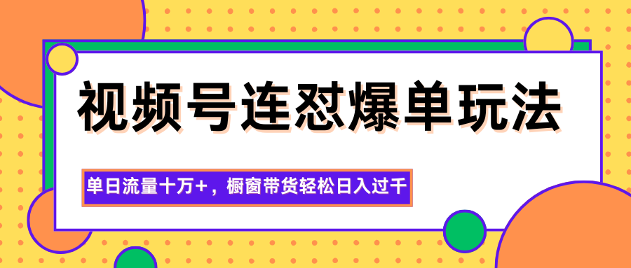 视频号连怼爆单玩法，单日流量十万+，橱窗带货轻松日入过千-轻创终点站