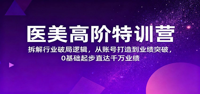 医美高阶特训营,拆解行业破局逻辑,从账号打造到业绩突破,0基础起步直达千万业绩-轻创终点站