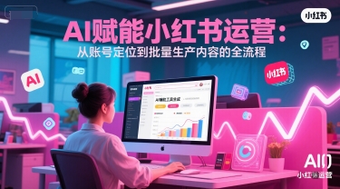 AI 赋能小红书运营：从账号定位到批量生产内容的全流程-轻创终点站