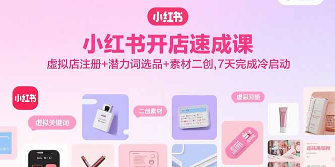 小红书开店速成课，虚拟店注册+潜力词选品+素材二创，7天完成冷启动-轻创终点站