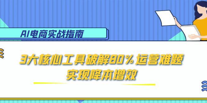 AI电商实战指南：3大核心工具破解80%运营难题，实现降本增效-轻创终点站