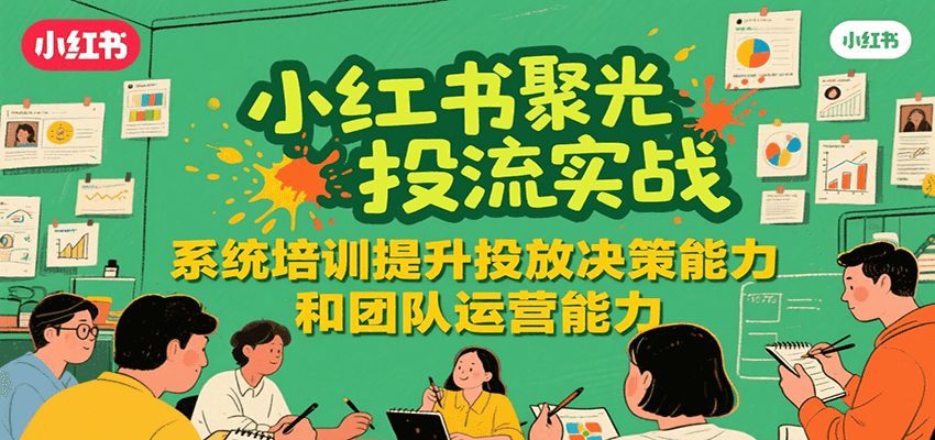 小红书聚光投流实战，系统学习提升投放决策能力和团队运营能力-轻创终点站