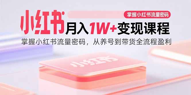 小红书月入1W+变现课程：掌握小红书流量密码，从养号到带货全流程盈利-轻创终点站