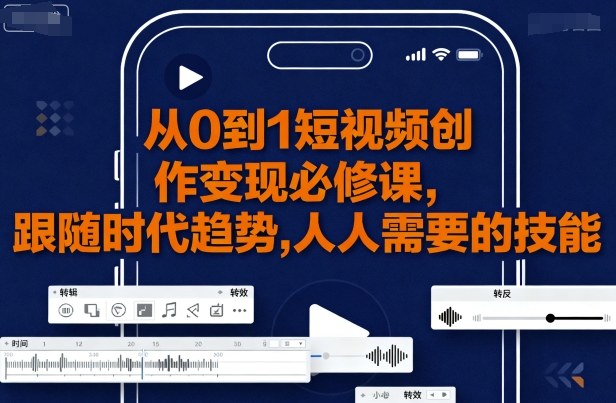 从0到1短视频创作变现必修课，跟随时代趋势，人人需要的技能-轻创终点站