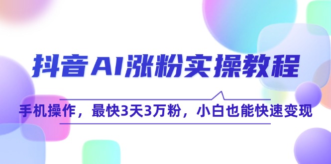 抖音AI涨粉实操教程，手机操作，最快3天3万粉，小白也能快速变现-轻创终点站