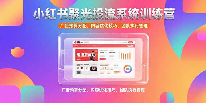 小红书聚光投流系统训练营，广告预算分配，内容优化技巧，团队执行管理-轻创终点站