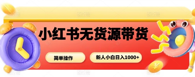 小红书无货源带货项目，简单无脑，新人小白日入多张-轻创终点站