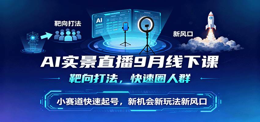 AI实景直播9月线下课，靶向打法，快速圈人群，小塞道快速起号，新机会新玩法新风口-轻创终点站