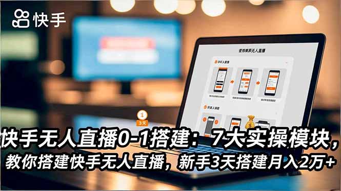 快手无人直播0-1搭建：7大实操模块，教你搭建快手无人直播，新手3天搭建月入2万+-轻创终点站