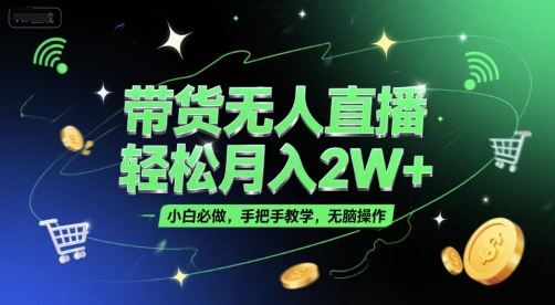 带货无人直播，轻松月入2W+，小白必做，手把手教学，无脑操作(附学习资料)-轻创终点站