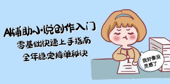AI辅助小说创作入门，零基础快速上手指南，全年稳定接单秘诀-轻创终点站