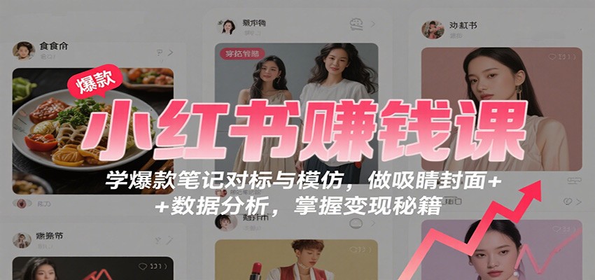 小红书赚钱课：学爆款笔记对标与模仿，做吸睛封面 + 数据分析，掌握变现秘籍-轻创终点站