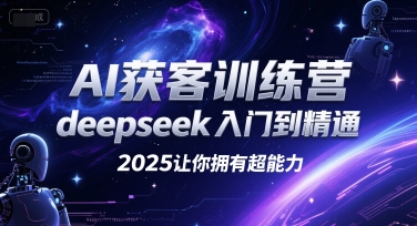 AI获客训练营，deepseek入门到精通，2025让你拥有超能力-轻创终点站