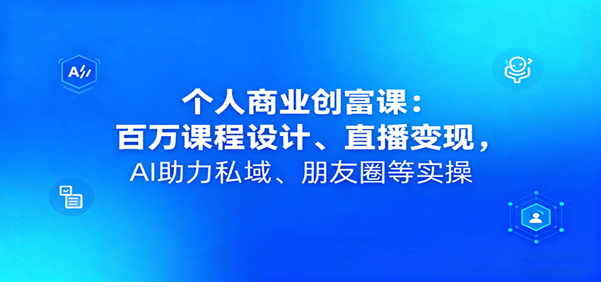 个人商业创富课：百万课程设计、直播变现，AI助力私域、朋友圈等实操-轻创终点站