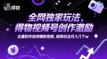 全网独家玩法，得物视频号创作激励 去重软件加持爆款视频，矩阵玩法月入几个w【揭秘】-轻创终点站
