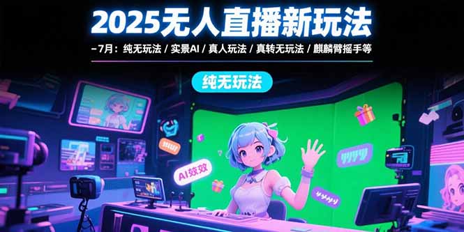 2025无人直播新玩法-7月：纯无玩法/实景AI/真人玩法/绿幕玩法/真转无玩法-轻创终点站