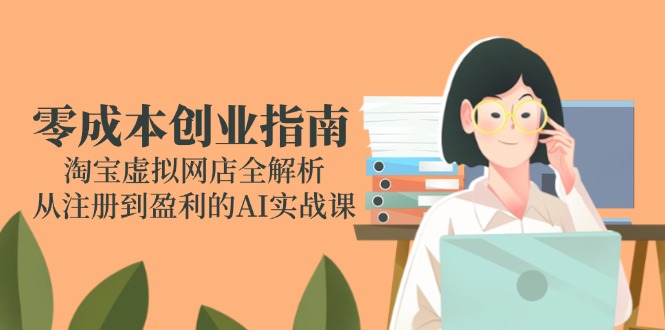 零成本创业指南：淘宝虚拟网店全解析，从注册到盈利的AI实战课-轻创终点站