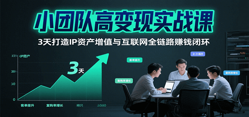 小团队高变现实战课，3天打造IP资产增值与互联网全链路赚钱闭环(第二期)-轻创终点站