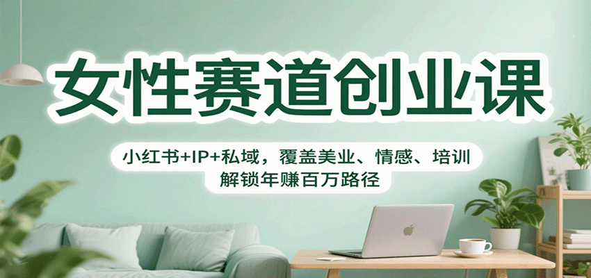 女性赛道创业课：小红书+IP+私域，覆盖美业、情感、培训，解锁年赚百万路径-轻创终点站